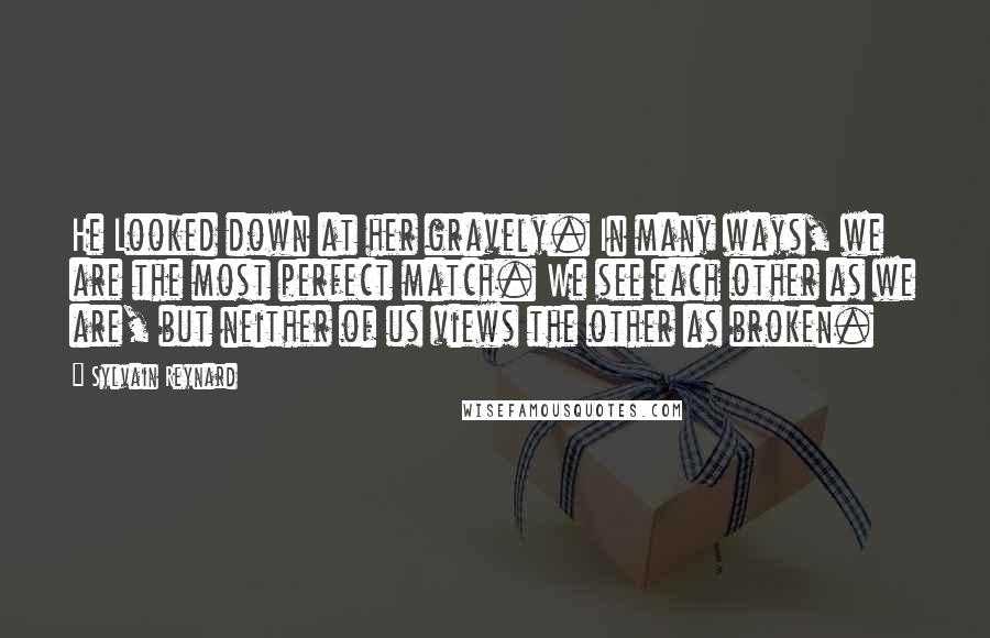 Sylvain Reynard Quotes: He Looked down at her gravely. In many ways, we are the most perfect match. We see each other as we are, but neither of us views the other as broken.