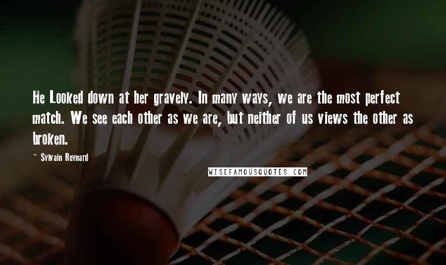 Sylvain Reynard Quotes: He Looked down at her gravely. In many ways, we are the most perfect match. We see each other as we are, but neither of us views the other as broken.