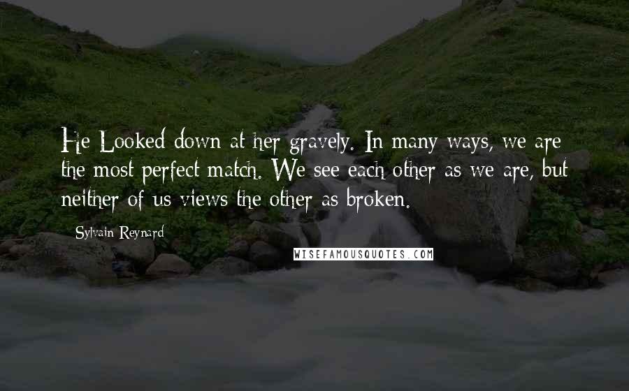 Sylvain Reynard Quotes: He Looked down at her gravely. In many ways, we are the most perfect match. We see each other as we are, but neither of us views the other as broken.