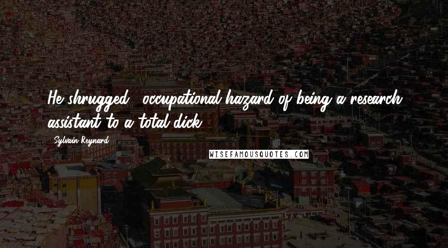 Sylvain Reynard Quotes: He shrugged. "occupational hazard of being a research assistant to a total dick".