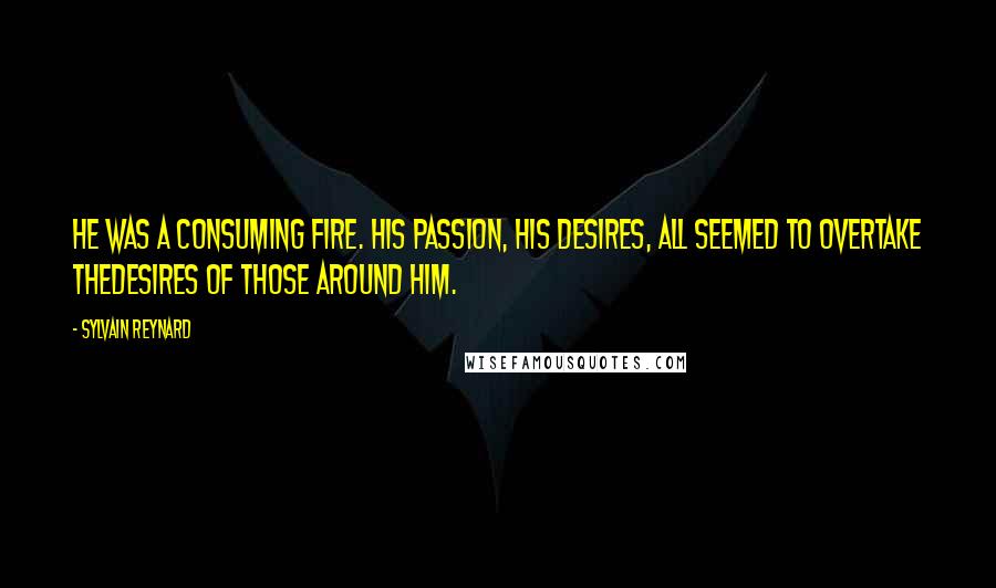 Sylvain Reynard Quotes: He was a consuming fire. His passion, his desires, all seemed to overtake thedesires of those around him.