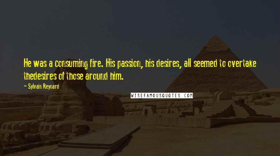 Sylvain Reynard Quotes: He was a consuming fire. His passion, his desires, all seemed to overtake thedesires of those around him.