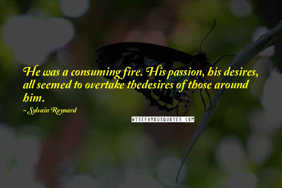 Sylvain Reynard Quotes: He was a consuming fire. His passion, his desires, all seemed to overtake thedesires of those around him.