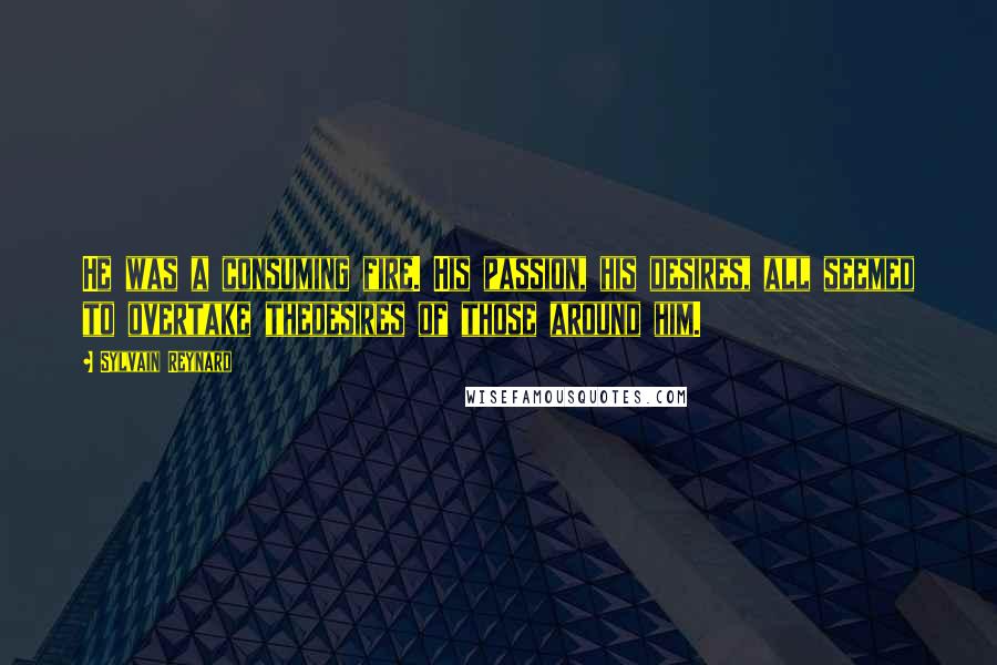 Sylvain Reynard Quotes: He was a consuming fire. His passion, his desires, all seemed to overtake thedesires of those around him.