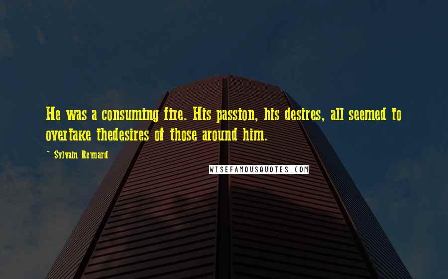 Sylvain Reynard Quotes: He was a consuming fire. His passion, his desires, all seemed to overtake thedesires of those around him.