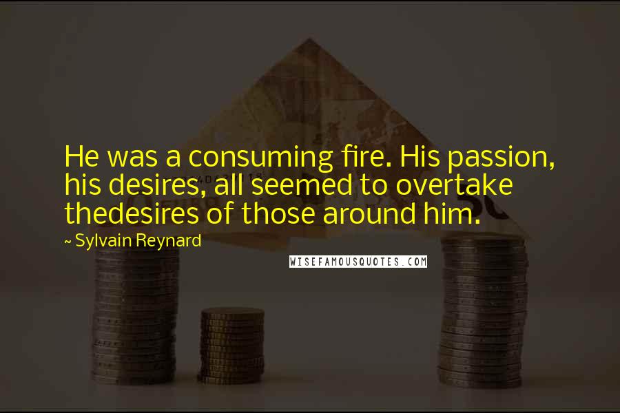 Sylvain Reynard Quotes: He was a consuming fire. His passion, his desires, all seemed to overtake thedesires of those around him.