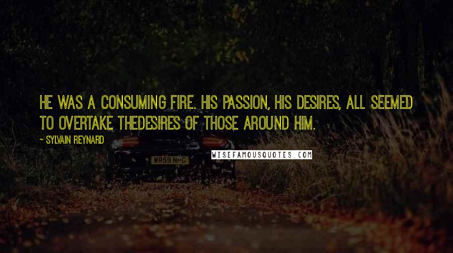 Sylvain Reynard Quotes: He was a consuming fire. His passion, his desires, all seemed to overtake thedesires of those around him.