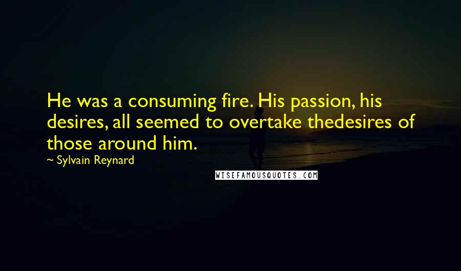 Sylvain Reynard Quotes: He was a consuming fire. His passion, his desires, all seemed to overtake thedesires of those around him.