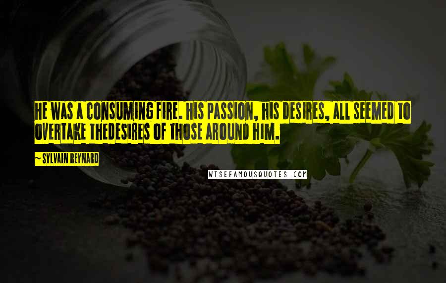 Sylvain Reynard Quotes: He was a consuming fire. His passion, his desires, all seemed to overtake thedesires of those around him.