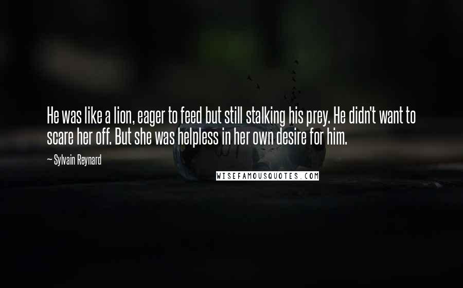 Sylvain Reynard Quotes: He was like a lion, eager to feed but still stalking his prey. He didn't want to scare her off. But she was helpless in her own desire for him.
