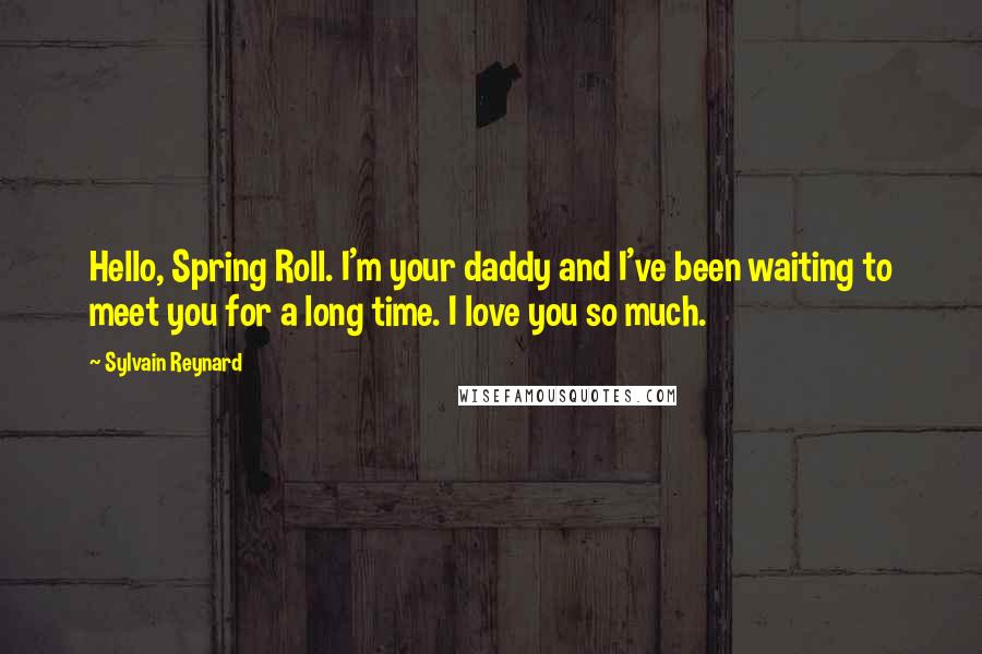 Sylvain Reynard Quotes: Hello, Spring Roll. I'm your daddy and I've been waiting to meet you for a long time. I love you so much.