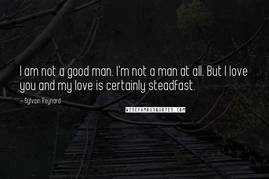 Sylvain Reynard Quotes: I am not a good man. I'm not a man at all. But I love you and my love is certainly steadfast.