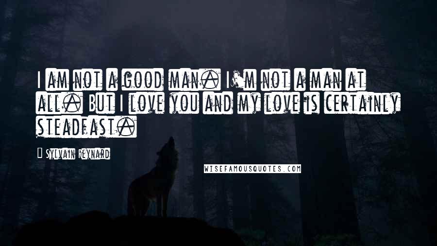 Sylvain Reynard Quotes: I am not a good man. I'm not a man at all. But I love you and my love is certainly steadfast.