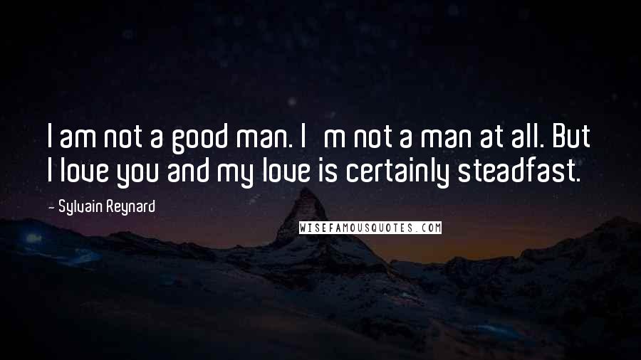 Sylvain Reynard Quotes: I am not a good man. I'm not a man at all. But I love you and my love is certainly steadfast.