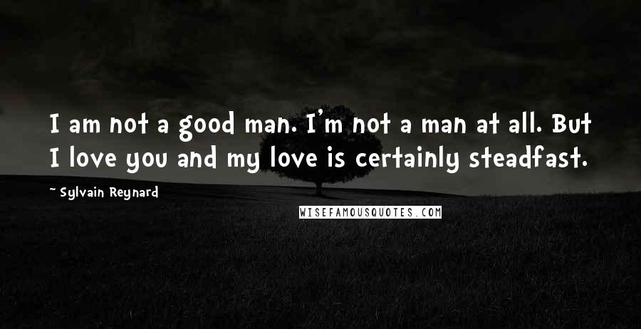 Sylvain Reynard Quotes: I am not a good man. I'm not a man at all. But I love you and my love is certainly steadfast.