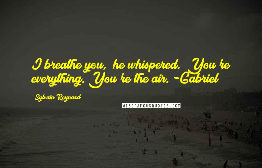Sylvain Reynard Quotes: I breathe you," he whispered. "You're everything. You're the air."-Gabriel