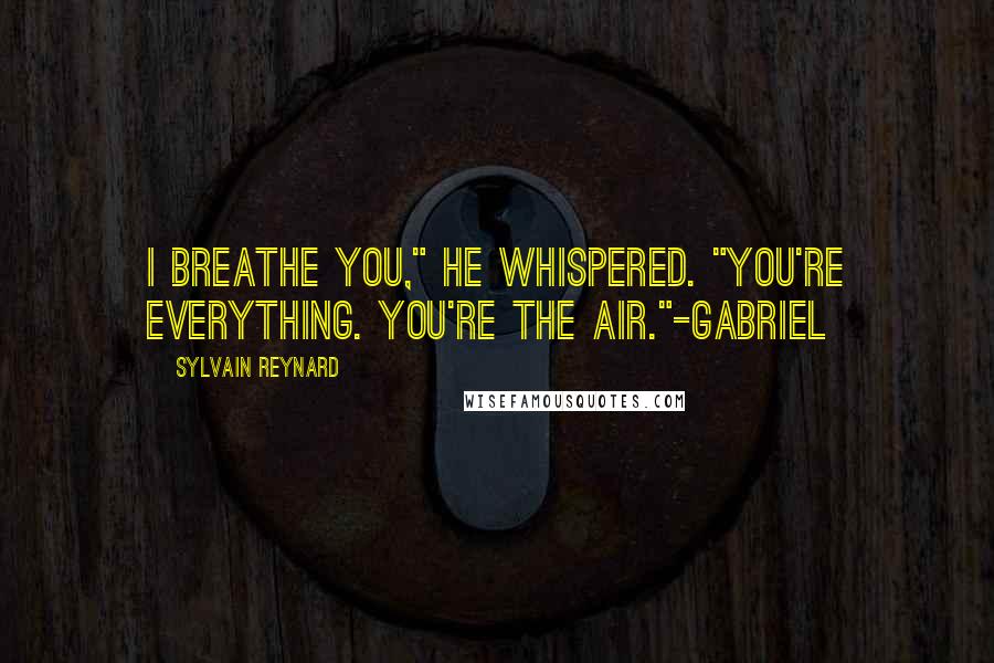 Sylvain Reynard Quotes: I breathe you," he whispered. "You're everything. You're the air."-Gabriel