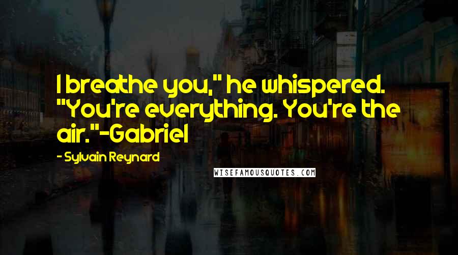 Sylvain Reynard Quotes: I breathe you," he whispered. "You're everything. You're the air."-Gabriel