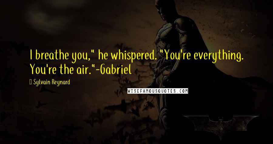 Sylvain Reynard Quotes: I breathe you," he whispered. "You're everything. You're the air."-Gabriel