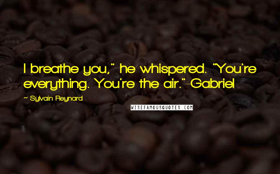 Sylvain Reynard Quotes: I breathe you," he whispered. "You're everything. You're the air."-Gabriel