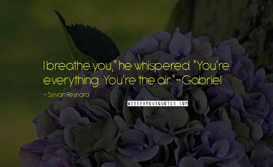 Sylvain Reynard Quotes: I breathe you," he whispered. "You're everything. You're the air."-Gabriel