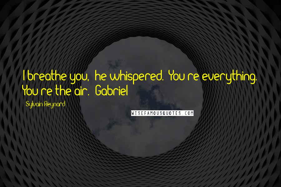 Sylvain Reynard Quotes: I breathe you," he whispered. "You're everything. You're the air."-Gabriel