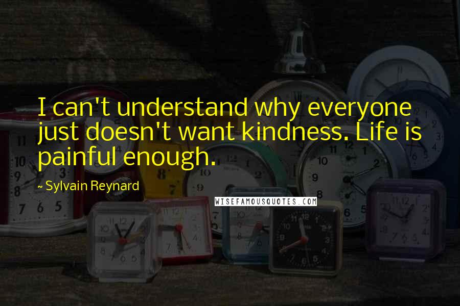 Sylvain Reynard Quotes: I can't understand why everyone just doesn't want kindness. Life is painful enough.