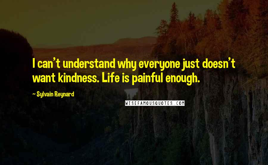 Sylvain Reynard Quotes: I can't understand why everyone just doesn't want kindness. Life is painful enough.