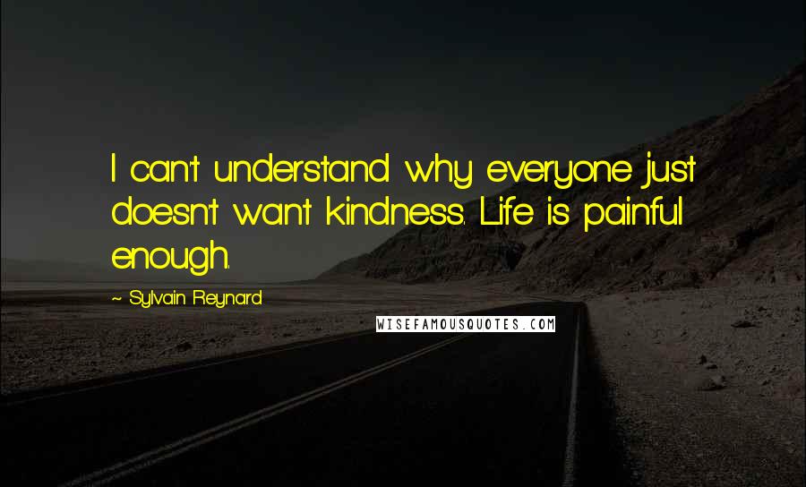 Sylvain Reynard Quotes: I can't understand why everyone just doesn't want kindness. Life is painful enough.