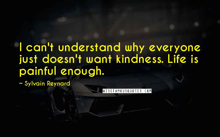 Sylvain Reynard Quotes: I can't understand why everyone just doesn't want kindness. Life is painful enough.