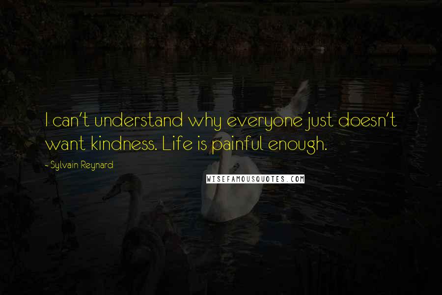 Sylvain Reynard Quotes: I can't understand why everyone just doesn't want kindness. Life is painful enough.