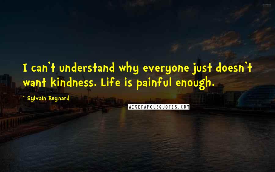 Sylvain Reynard Quotes: I can't understand why everyone just doesn't want kindness. Life is painful enough.