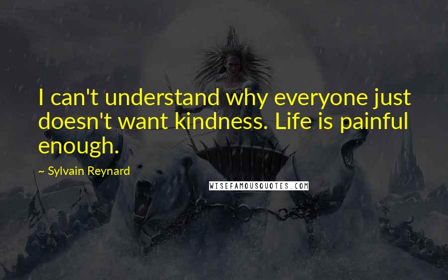 Sylvain Reynard Quotes: I can't understand why everyone just doesn't want kindness. Life is painful enough.