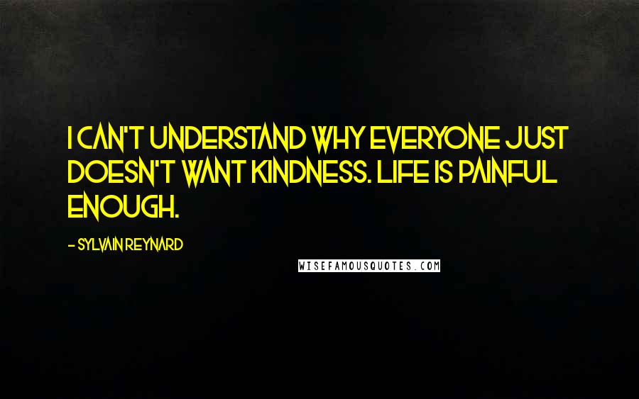 Sylvain Reynard Quotes: I can't understand why everyone just doesn't want kindness. Life is painful enough.