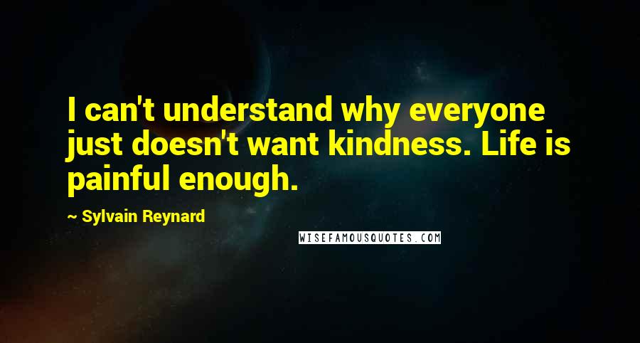 Sylvain Reynard Quotes: I can't understand why everyone just doesn't want kindness. Life is painful enough.