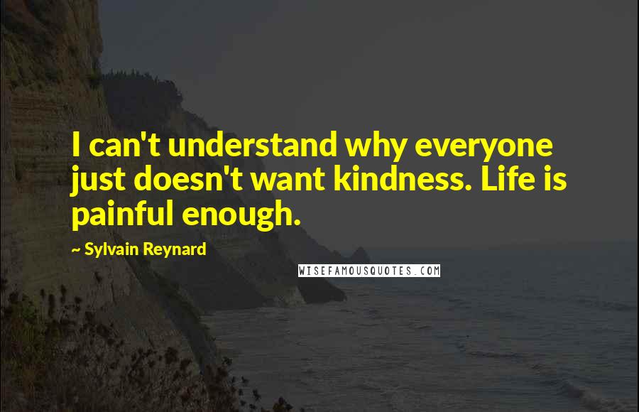 Sylvain Reynard Quotes: I can't understand why everyone just doesn't want kindness. Life is painful enough.