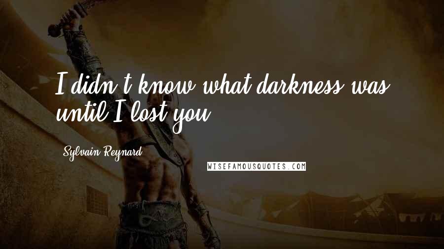 Sylvain Reynard Quotes: I didn't know what darkness was until I lost you.