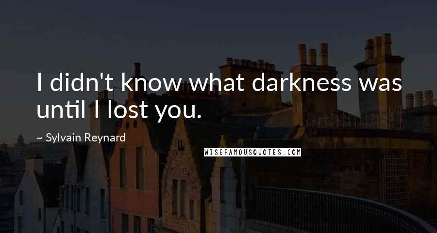 Sylvain Reynard Quotes: I didn't know what darkness was until I lost you.