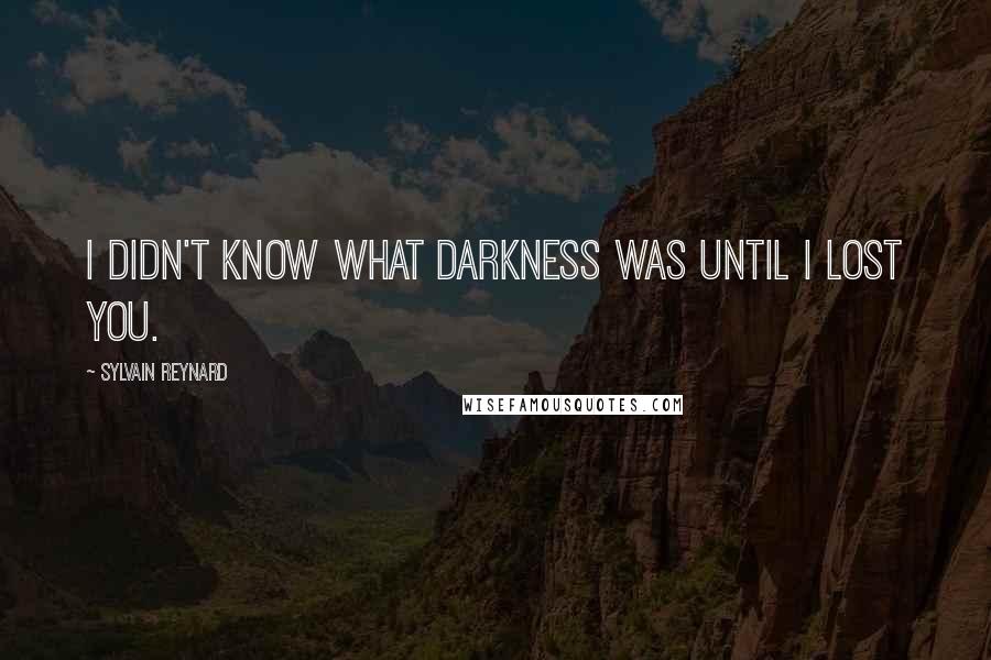 Sylvain Reynard Quotes: I didn't know what darkness was until I lost you.