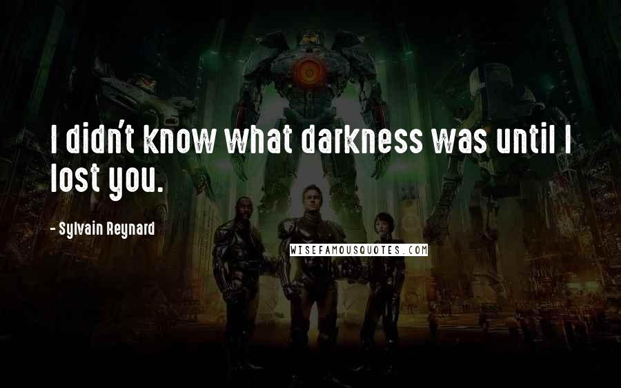 Sylvain Reynard Quotes: I didn't know what darkness was until I lost you.