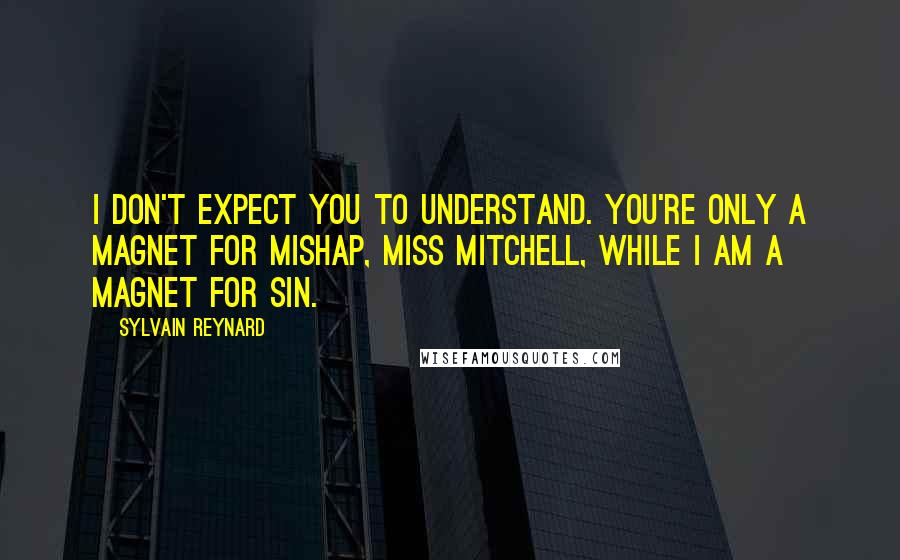 Sylvain Reynard Quotes: I don't expect you to understand. You're only a magnet for mishap, Miss Mitchell, while I am a magnet for sin.