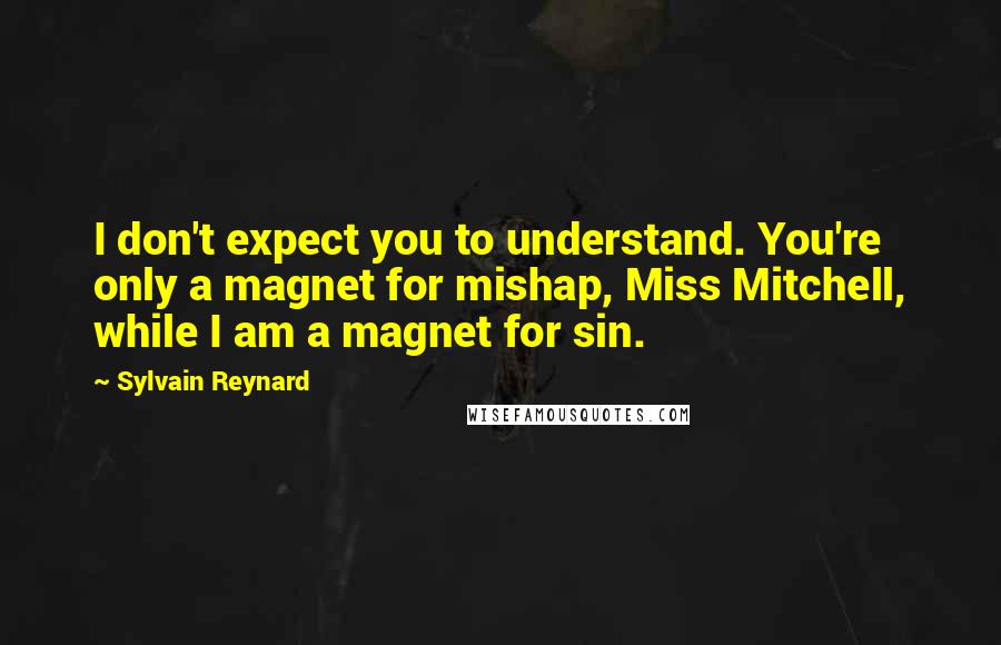Sylvain Reynard Quotes: I don't expect you to understand. You're only a magnet for mishap, Miss Mitchell, while I am a magnet for sin.