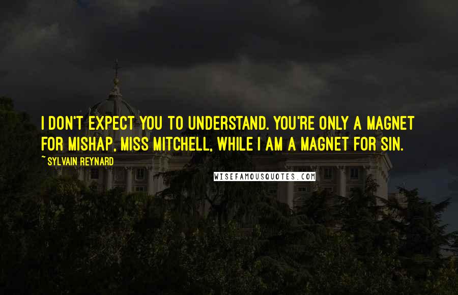 Sylvain Reynard Quotes: I don't expect you to understand. You're only a magnet for mishap, Miss Mitchell, while I am a magnet for sin.