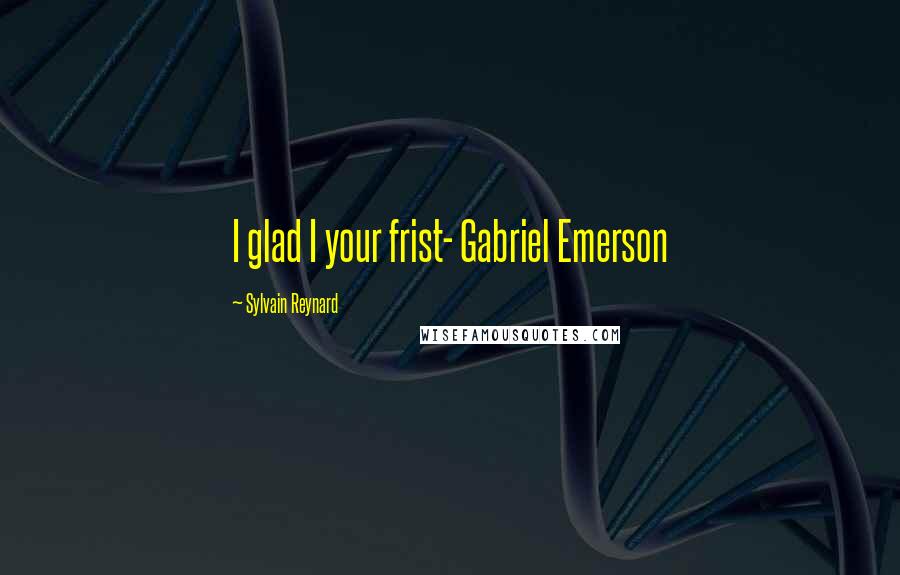 Sylvain Reynard Quotes: I glad I your frist- Gabriel Emerson