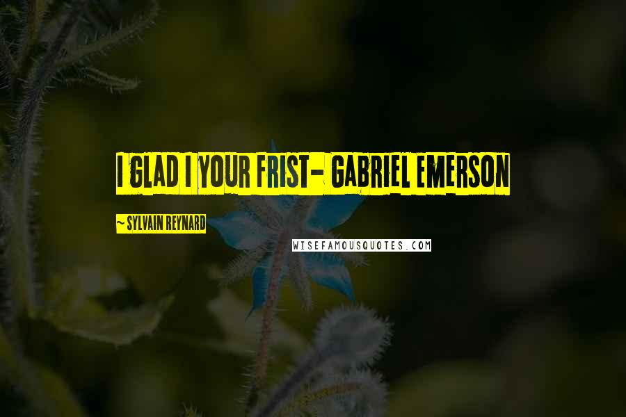 Sylvain Reynard Quotes: I glad I your frist- Gabriel Emerson