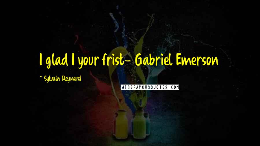 Sylvain Reynard Quotes: I glad I your frist- Gabriel Emerson