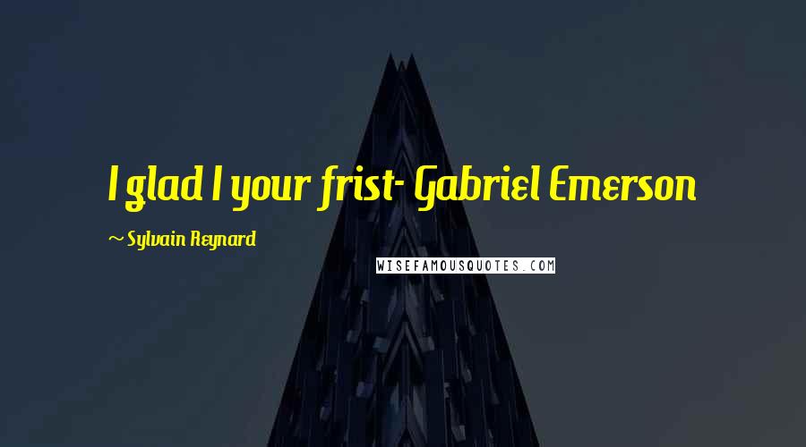 Sylvain Reynard Quotes: I glad I your frist- Gabriel Emerson
