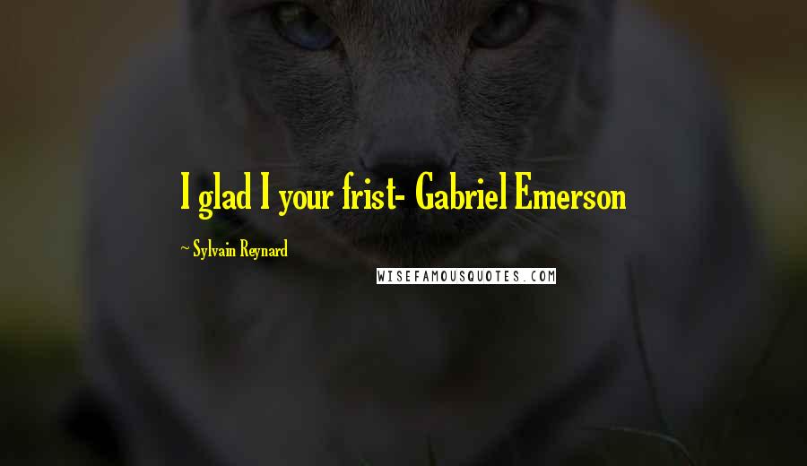 Sylvain Reynard Quotes: I glad I your frist- Gabriel Emerson