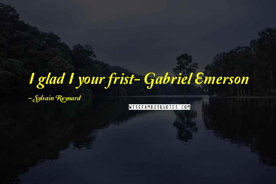 Sylvain Reynard Quotes: I glad I your frist- Gabriel Emerson