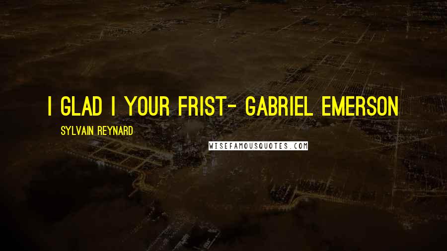 Sylvain Reynard Quotes: I glad I your frist- Gabriel Emerson
